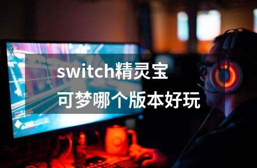switch精灵宝可梦哪个版本好玩-第1张-游戏信息-娜宝网