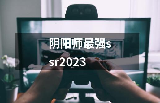 阴阳师最强ssr2023-第1张-游戏信息-娜宝网