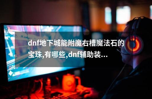 dnf地下城能附魔右槽魔法石的宝珠,有哪些?,dnf辅助装备附魔宝珠最好的-第1张-游戏信息-娜宝网