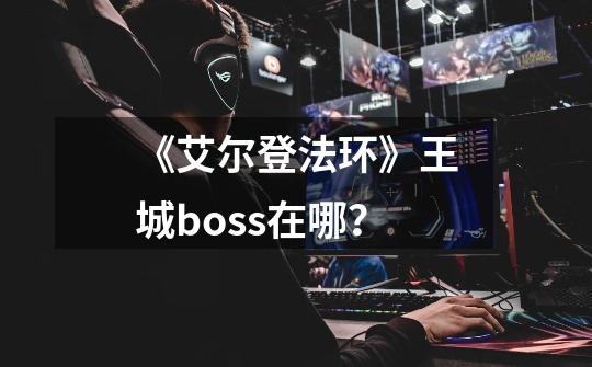 《艾尔登法环》王城boss在哪？-第1张-游戏信息-娜宝网