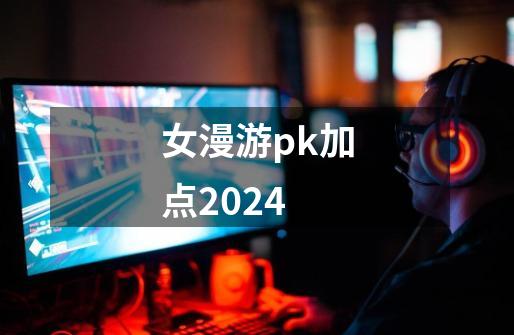 女漫游pk加点2024-第1张-游戏信息-娜宝网