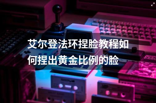 艾尔登法环捏脸教程如何捏出黄金比例的脸-第1张-游戏信息-娜宝网