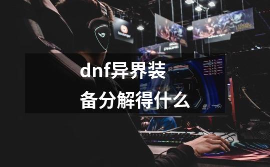 dnf异界装备分解得什么-第1张-游戏信息-娜宝网