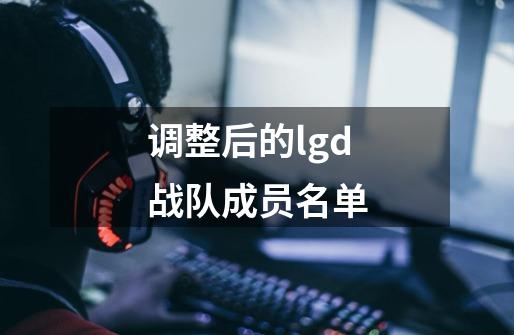 调整后的lgd战队成员名单-第1张-游戏信息-娜宝网