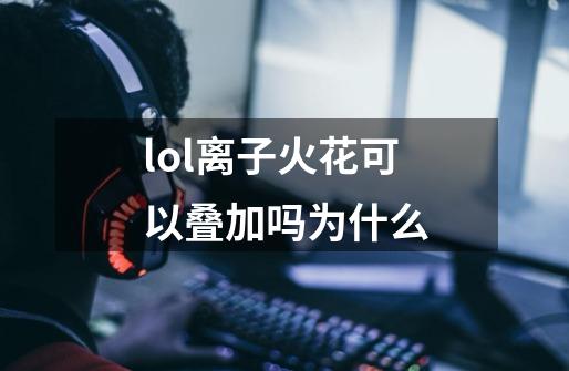 lol离子火花可以叠加吗为什么-第1张-游戏信息-娜宝网