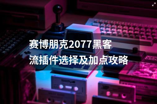 赛博朋克2077黑客流插件选择及加点攻略-第1张-游戏信息-娜宝网