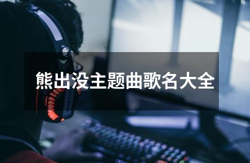 熊出没主题曲歌名大全-第1张-游戏信息-娜宝网