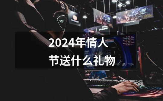 2024年情人节送什么礼物-第1张-游戏信息-娜宝网