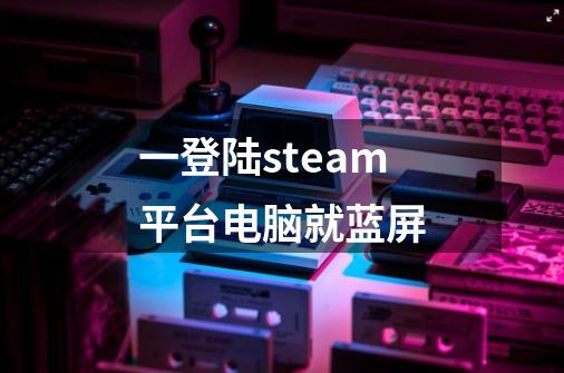 一登陆steam平台电脑就蓝屏-第1张-游戏信息-娜宝网