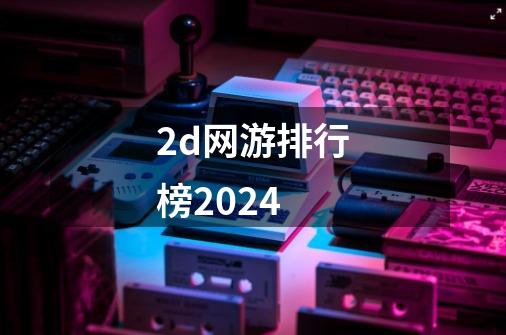2d网游排行榜2024-第1张-游戏信息-娜宝网