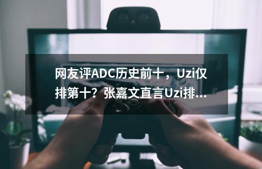 网友评ADC历史前十，Uzi仅排第十？张嘉文直言Uzi排名有点低-第1张-游戏信息-娜宝网