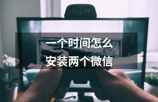 一个时间怎么安装两个微信-第1张-游戏信息-娜宝网