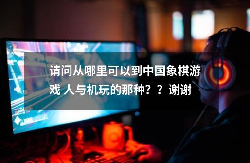 请问从哪里可以到中国象棋游戏 人与机玩的那种？？谢谢-第1张-游戏信息-娜宝网