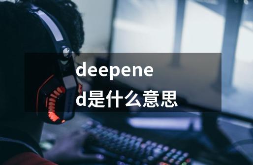 deepened是什么意思-第1张-游戏信息-娜宝网