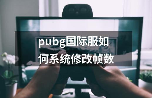 pubg国际服如何系统修改帧数-第1张-游戏信息-娜宝网