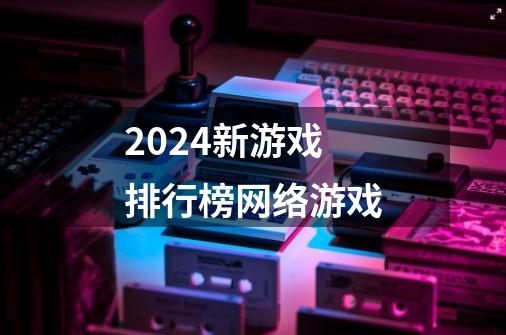 2024新游戏排行榜网络游戏-第1张-游戏信息-娜宝网