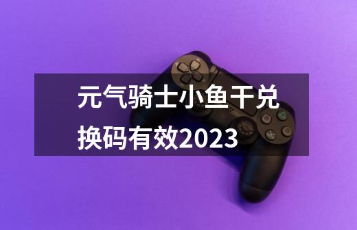 元气骑士小鱼干兑换码有效2023-第1张-游戏信息-娜宝网