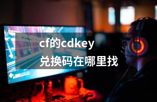 cf的cdkey兑换码在哪里找-第1张-游戏信息-娜宝网