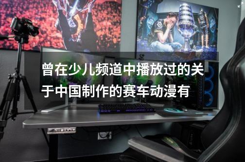 曾在少儿频道中播放过的关于中国制作的赛车动漫有-第1张-游戏信息-娜宝网