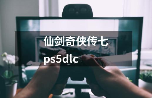 仙剑奇侠传七ps5dlc-第1张-游戏信息-娜宝网