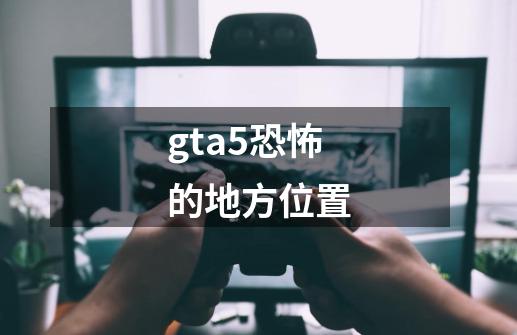 gta5恐怖的地方位置-第1张-游戏信息-娜宝网