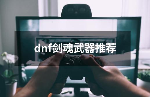 dnf剑魂武器推荐-第1张-游戏信息-娜宝网