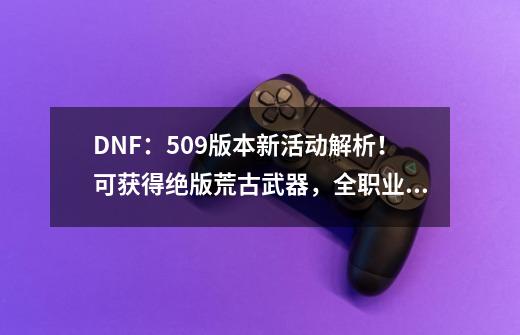 DNF：5.09版本新活动解析！可获得绝版荒古武器，全职业外观一览-第1张-游戏信息-娜宝网