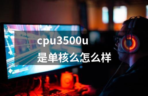 cpu3500u是单核么怎么样-第1张-游戏信息-娜宝网