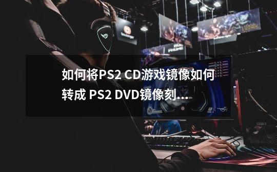 如何将PS2 CD游戏镜像如何转成 PS2 DVD镜像刻碟玩？-第1张-游戏信息-娜宝网