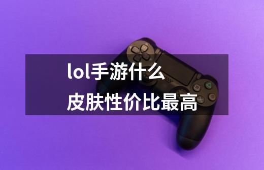 lol手游什么皮肤性价比最高-第1张-游戏信息-娜宝网