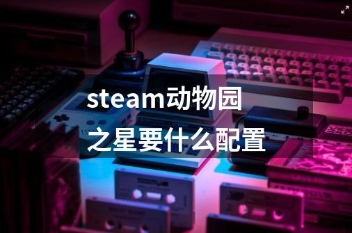 steam动物园之星要什么配置-第1张-游戏信息-娜宝网