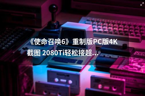 《使命召唤6》重制版PC版4K截图 2080Ti轻松接超100帧-第1张-游戏信息-娜宝网