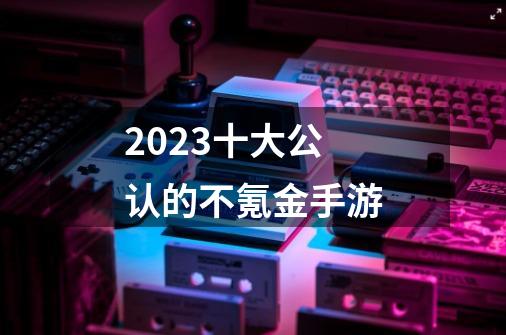 2023十大公认的不氪金手游-第1张-游戏信息-娜宝网