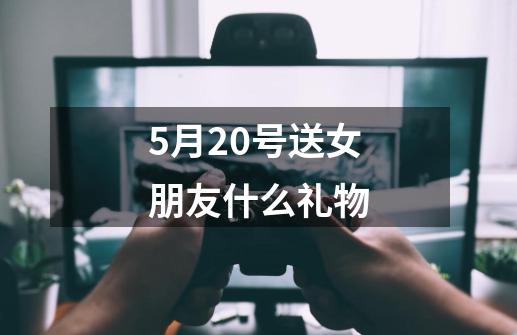 5月20号送女朋友什么礼物-第1张-游戏信息-娜宝网