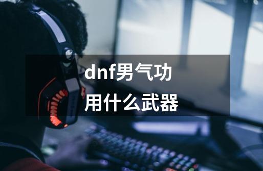 dnf男气功用什么武器-第1张-游戏信息-娜宝网