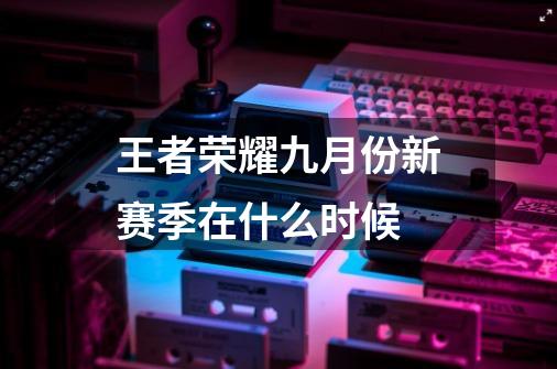 王者荣耀九月份新赛季在什么时候-第1张-游戏信息-娜宝网