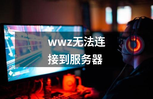 wwz无法连接到服务器-第1张-游戏信息-娜宝网