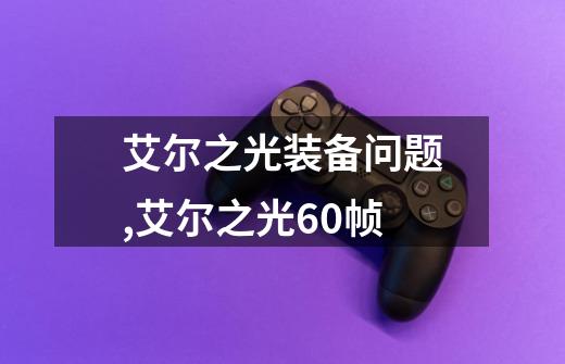 艾尔之光装备问题,艾尔之光60帧-第1张-游戏信息-娜宝网