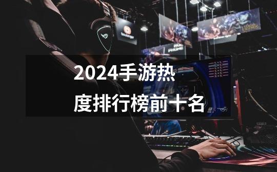 2024手游热度排行榜前十名-第1张-游戏信息-娜宝网