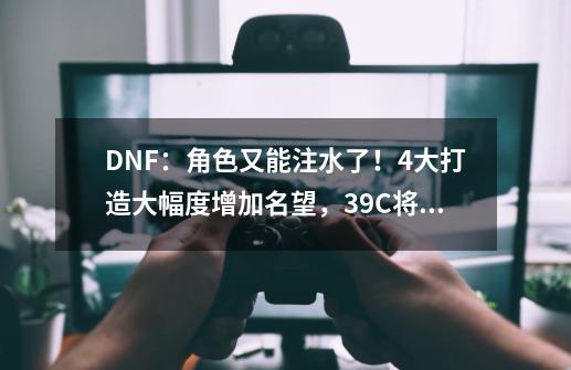 DNF：角色又能注水了！4大打造大幅度增加名望，3.9C将多如狗-第1张-游戏信息-娜宝网