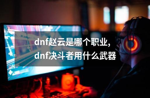 dnf赵云是哪个职业,dnf决斗者用什么武器-第1张-游戏信息-娜宝网