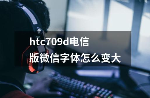 htc709d电信版微信字体怎么变大-第1张-游戏信息-娜宝网