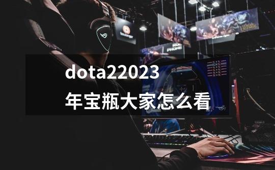 dota22023年宝瓶大家怎么看-第1张-游戏信息-娜宝网