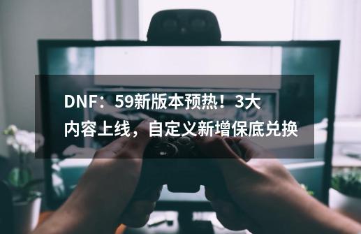 DNF：5.9新版本预热！3大内容上线，自定义新增保底兑换-第1张-游戏信息-娜宝网