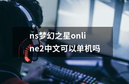 ns梦幻之星online2中文可以单机吗-第1张-游戏信息-娜宝网