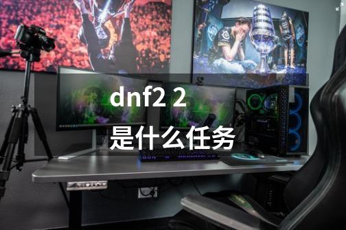 dnf2 2是什么任务-第1张-游戏信息-娜宝网