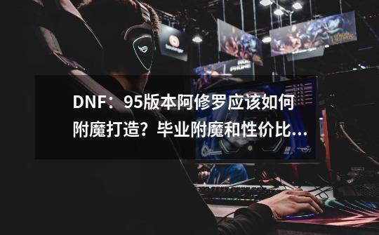 DNF：95版本阿修罗应该如何附魔打造？毕业附魔和性价比如何选？-第1张-游戏信息-娜宝网