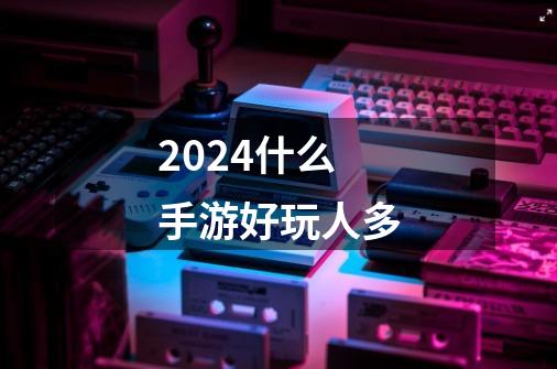 2024什么手游好玩人多-第1张-游戏信息-娜宝网