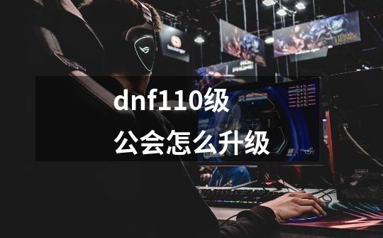 dnf110级公会怎么升级-第1张-游戏信息-娜宝网