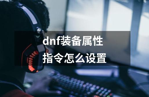 dnf装备属性指令怎么设置-第1张-游戏信息-娜宝网